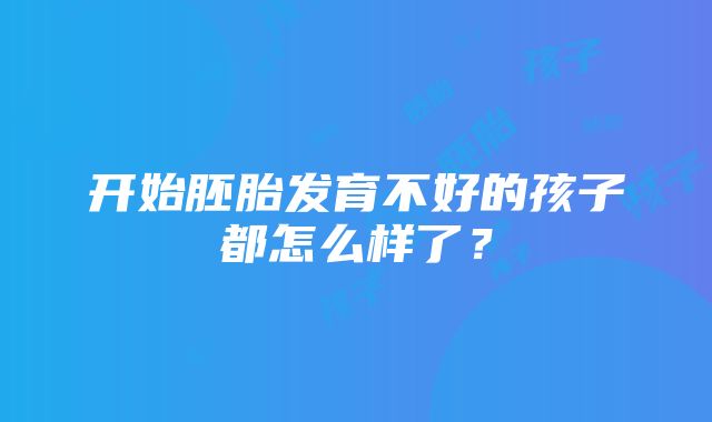 开始胚胎发育不好的孩子都怎么样了？