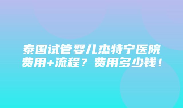 泰国试管婴儿杰特宁医院费用+流程？费用多少钱！