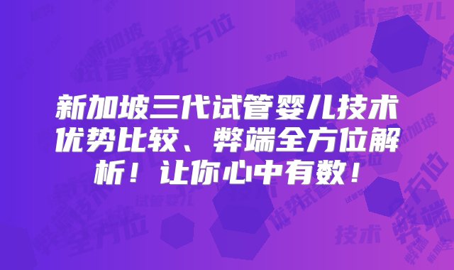 新加坡三代试管婴儿技术优势比较、弊端全方位解析！让你心中有数！