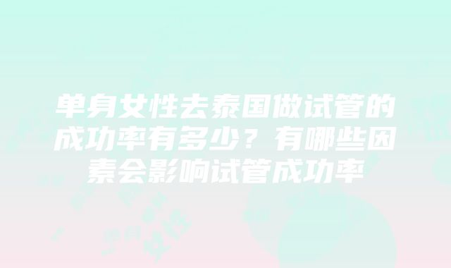 单身女性去泰国做试管的成功率有多少？有哪些因素会影响试管成功率