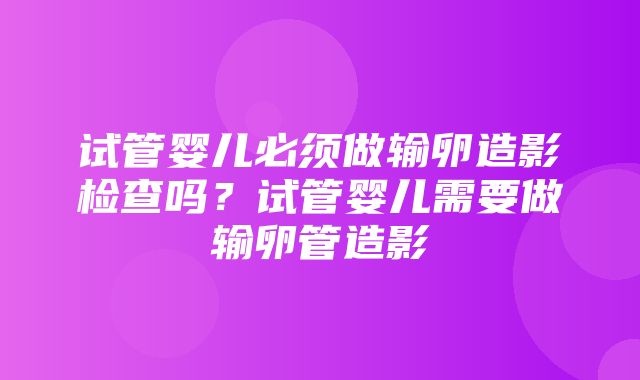 试管婴儿必须做输卵造影检查吗？试管婴儿需要做输卵管造影