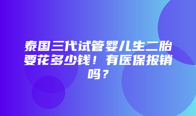 泰国三代试管婴儿生二胎要花多少钱！有医保报销吗？