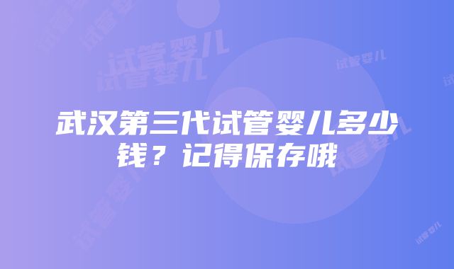 武汉第三代试管婴儿多少钱？记得保存哦