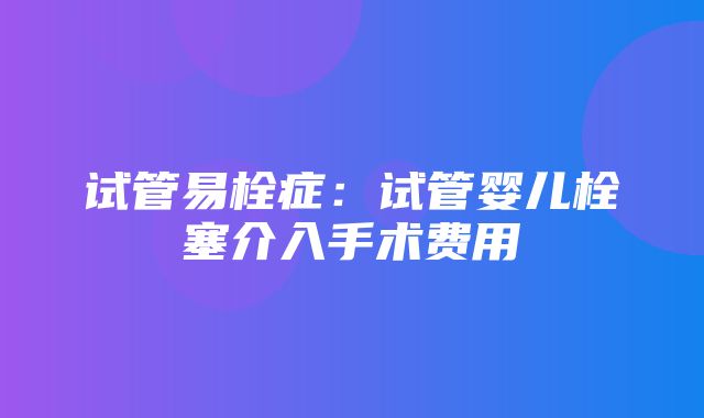 试管易栓症：试管婴儿栓塞介入手术费用