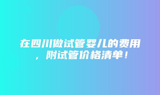 在四川做试管婴儿的费用，附试管价格清单！