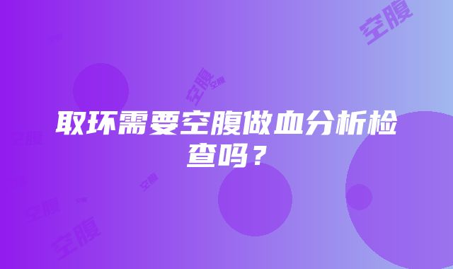 取环需要空腹做血分析检查吗？