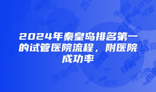 2024年秦皇岛排名第一的试管医院流程，附医院成功率