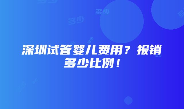 深圳试管婴儿费用？报销多少比例！