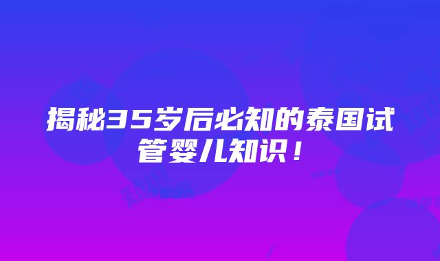 揭秘35岁后必知的泰国试管婴儿知识！