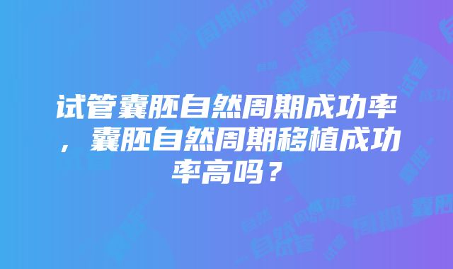 试管囊胚自然周期成功率，囊胚自然周期移植成功率高吗？