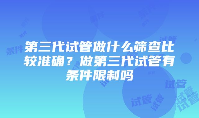 第三代试管做什么筛查比较准确？做第三代试管有条件限制吗