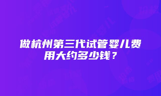 做杭州第三代试管婴儿费用大约多少钱？