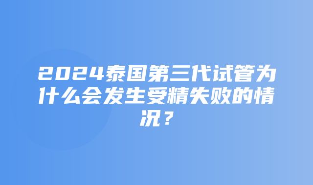 2024泰国第三代试管为什么会发生受精失败的情况？