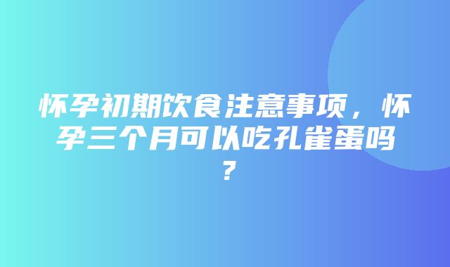 怀孕初期饮食注意事项，怀孕三个月可以吃孔雀蛋吗？