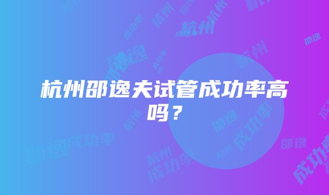 杭州邵逸夫试管成功率高吗？