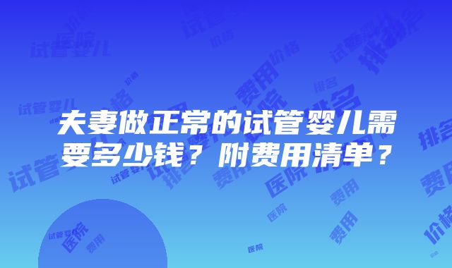 夫妻做正常的试管婴儿需要多少钱？附费用清单？