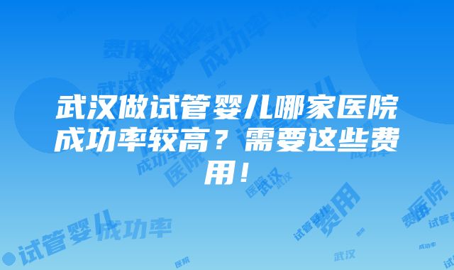 武汉做试管婴儿哪家医院成功率较高？需要这些费用！