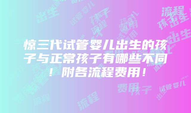 惊三代试管婴儿出生的孩子与正常孩子有哪些不同！附各流程费用！