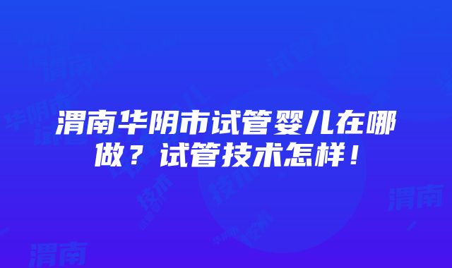 渭南华阴市试管婴儿在哪做？试管技术怎样！