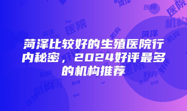 菏泽比较好的生殖医院行内秘密，2024好评最多的机构推荐