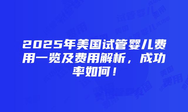 2025年美国试管婴儿费用一览及费用解析，成功率如何！