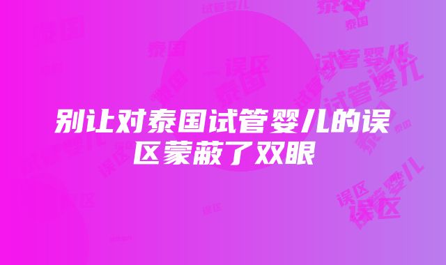 别让对泰国试管婴儿的误区蒙蔽了双眼