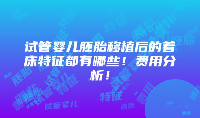 试管婴儿胚胎移植后的着床特征都有哪些！费用分析！