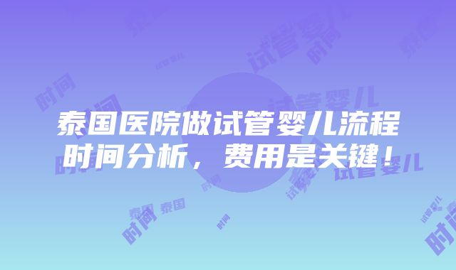 泰国医院做试管婴儿流程时间分析，费用是关键！