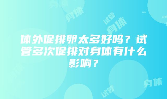 体外促排卵太多好吗？试管多次促排对身体有什么影响？