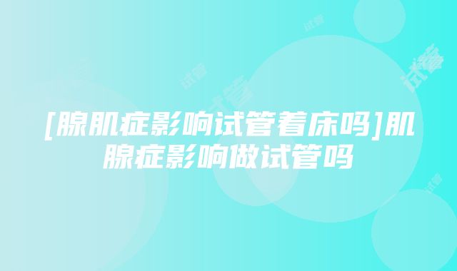 [腺肌症影响试管着床吗]肌腺症影响做试管吗