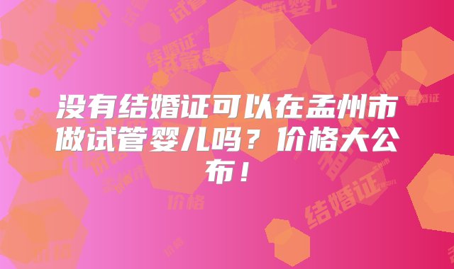 没有结婚证可以在孟州市做试管婴儿吗？价格大公布！