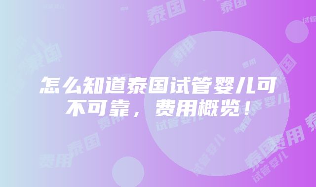 怎么知道泰国试管婴儿可不可靠，费用概览！