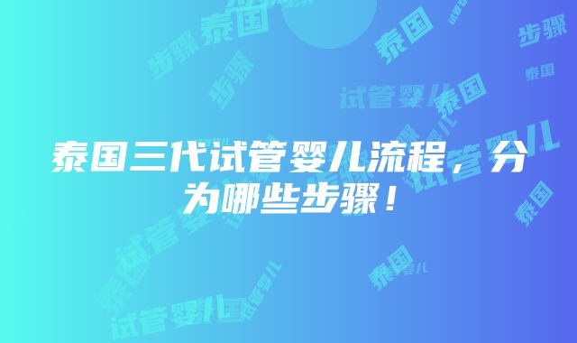 泰国三代试管婴儿流程，分为哪些步骤！