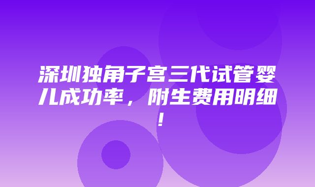 深圳独角子宫三代试管婴儿成功率，附生费用明细！