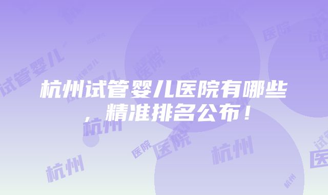 杭州试管婴儿医院有哪些，精准排名公布！