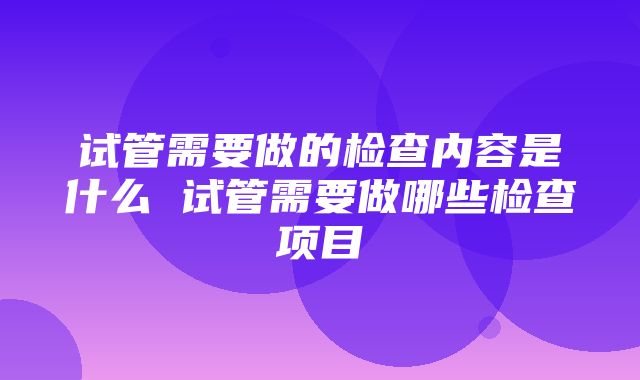 试管需要做的检查内容是什么 试管需要做哪些检查项目