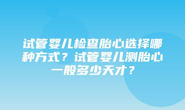 试管婴儿检查胎心选择哪种方式？试管婴儿测胎心一般多少天才？