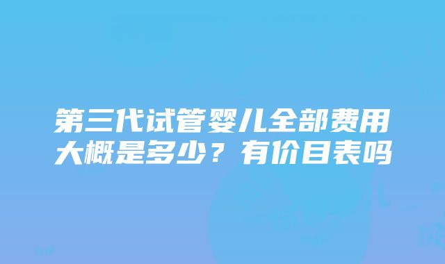 第三代试管婴儿全部费用大概是多少？有价目表吗