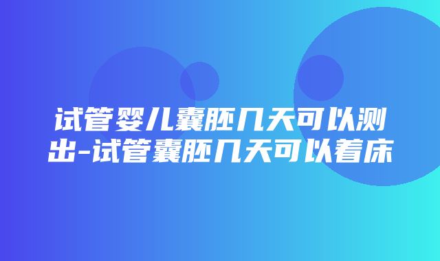 试管婴儿囊胚几天可以测出-试管囊胚几天可以着床