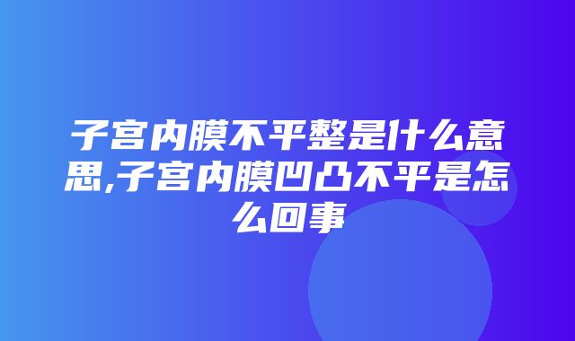 子宫内膜不平整是什么意思,子宫内膜凹凸不平是怎么回事