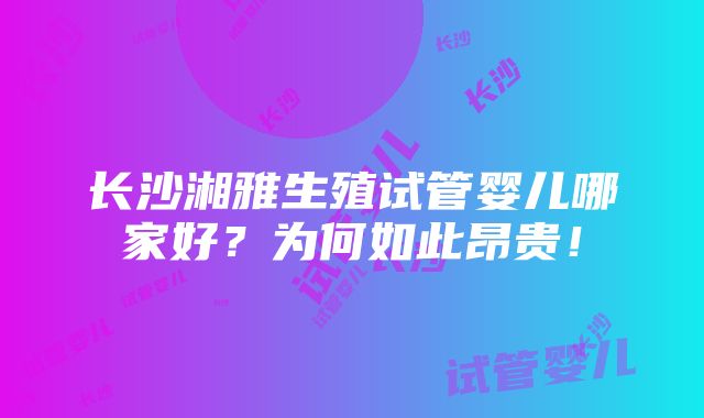 长沙湘雅生殖试管婴儿哪家好？为何如此昂贵！