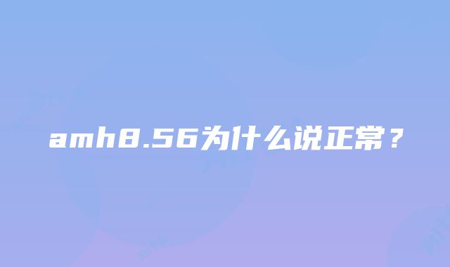 amh8.56为什么说正常？