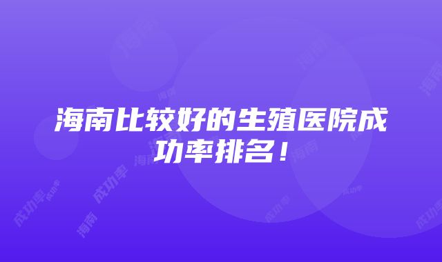 海南比较好的生殖医院成功率排名！