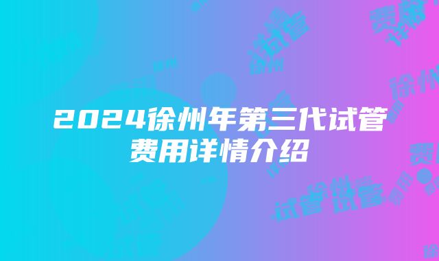 2024徐州年第三代试管费用详情介绍