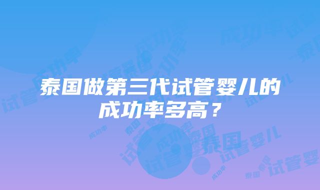 泰国做第三代试管婴儿的成功率多高？