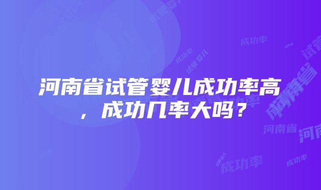 河南省试管婴儿成功率高，成功几率大吗？