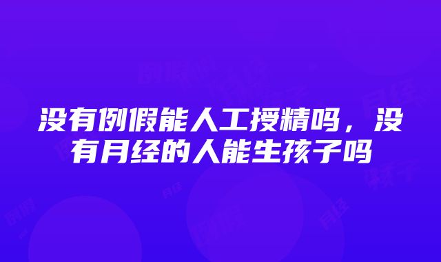 没有例假能人工授精吗，没有月经的人能生孩子吗