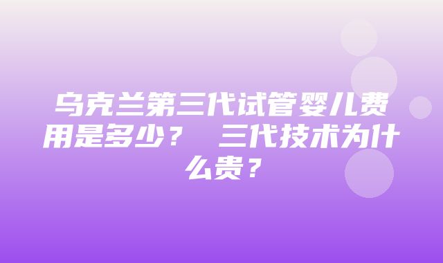 乌克兰第三代试管婴儿费用是多少？ 三代技术为什么贵？