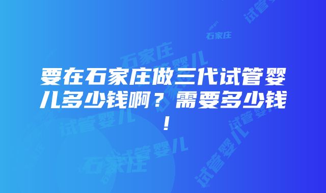 要在石家庄做三代试管婴儿多少钱啊？需要多少钱！