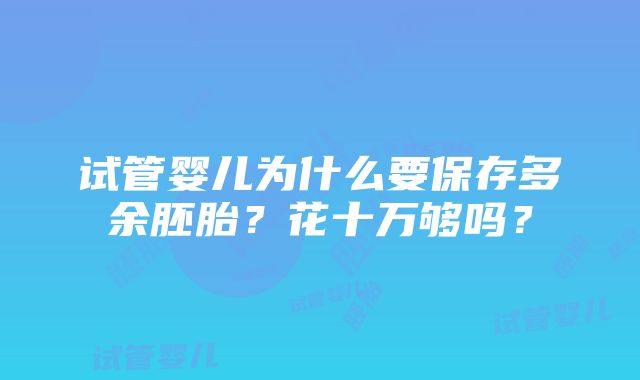 试管婴儿为什么要保存多余胚胎？花十万够吗？